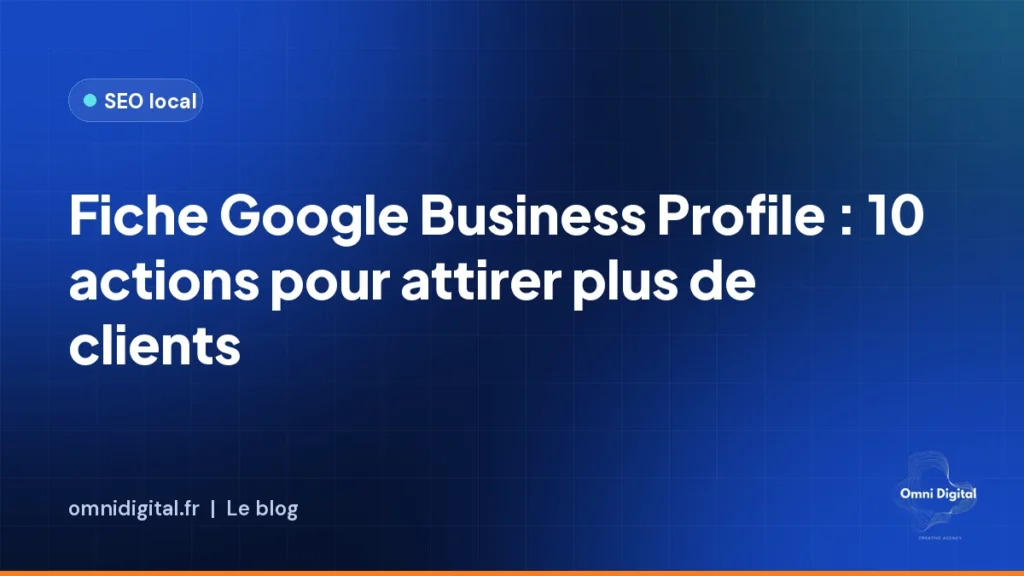 Fiche Google Business Profile : 10 actions pour attirer plus de clients près de chez vous